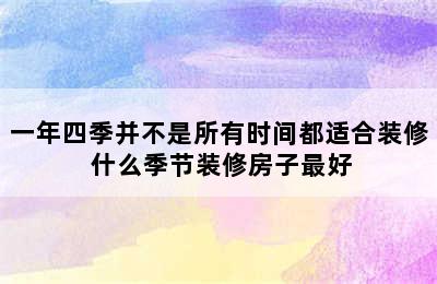 一年四季并不是所有时间都适合装修 什么季节装修房子最好